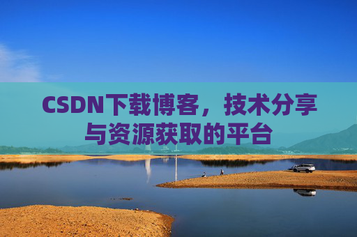 CSDN下载博客，技术分享与资源获取的平台